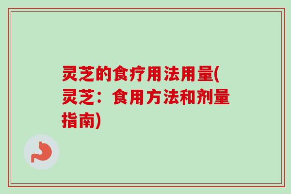 灵芝的食疗用法用量(灵芝：食用方法和剂量指南)