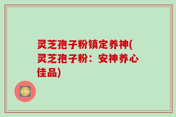 灵芝孢子粉镇定养神(灵芝孢子粉：安神养心佳品)