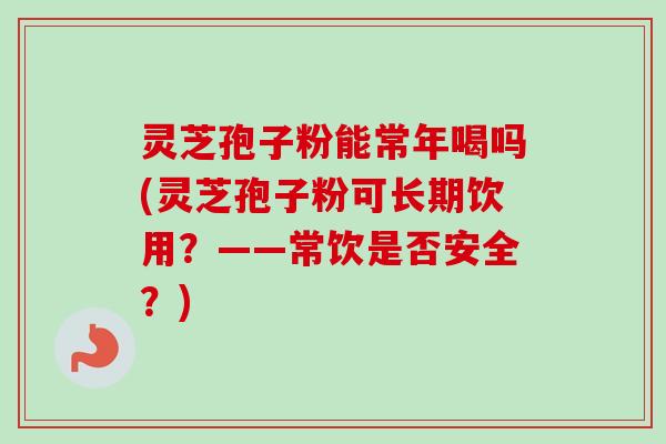 灵芝孢子粉能常年喝吗(灵芝孢子粉可长期饮用？——常饮是否安全？)