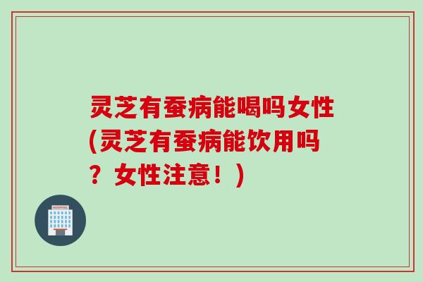 灵芝有蚕能喝吗女性(灵芝有蚕能饮用吗？女性注意！)