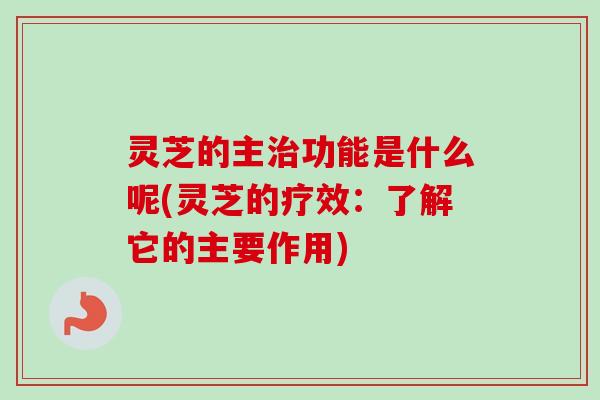 灵芝的主功能是什么呢(灵芝的疗效：了解它的主要作用)