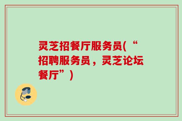 灵芝招餐厅服务员(“招聘服务员，灵芝论坛餐厅”)