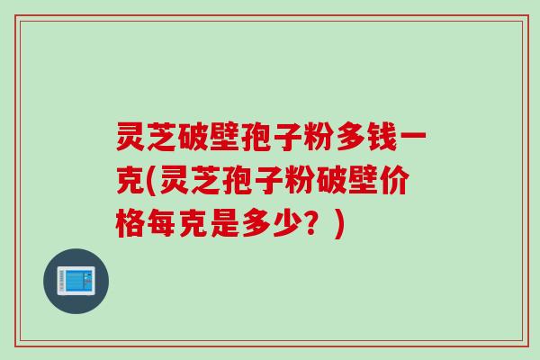 灵芝破壁孢子粉多钱一克(灵芝孢子粉破壁价格每克是多少？)