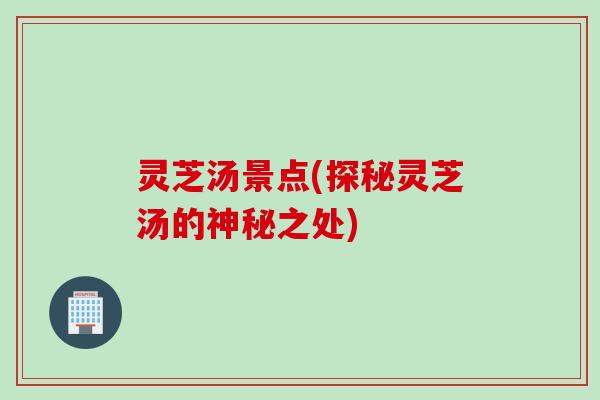 灵芝汤景点(探秘灵芝汤的神秘之处)