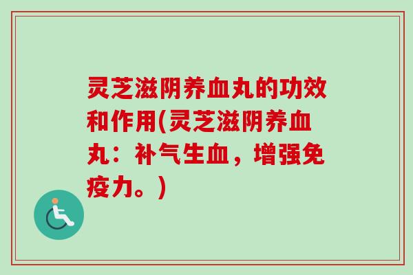灵芝滋阴丸的功效和作用(灵芝滋阴丸：生，增强免疫力。)