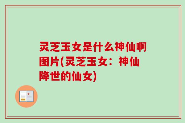 灵芝玉女是什么神仙啊图片(灵芝玉女：神仙降世的仙女)