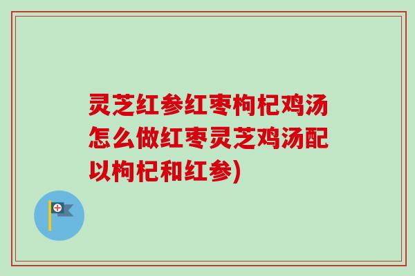灵芝红参红枣枸杞鸡汤怎么做红枣灵芝鸡汤配以枸杞和红参)