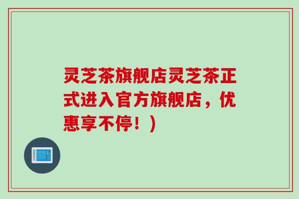 灵芝茶旗舰店灵芝茶正式进入官方旗舰店，优惠享不停！)