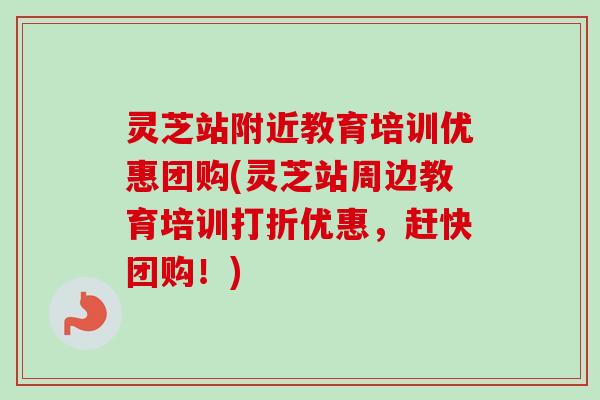 灵芝站附近教育培训优惠团购(灵芝站周边教育培训打折优惠，赶快团购！)