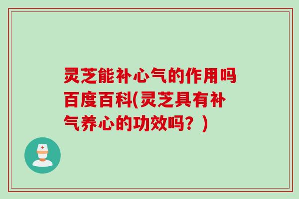 灵芝能补心气的作用吗百度百科(灵芝具有养心的功效吗？)