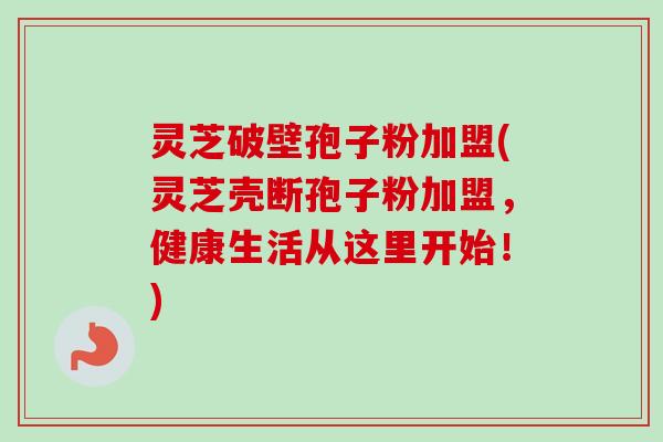 灵芝破壁孢子粉加盟(灵芝壳断孢子粉加盟，健康生活从这里开始！)