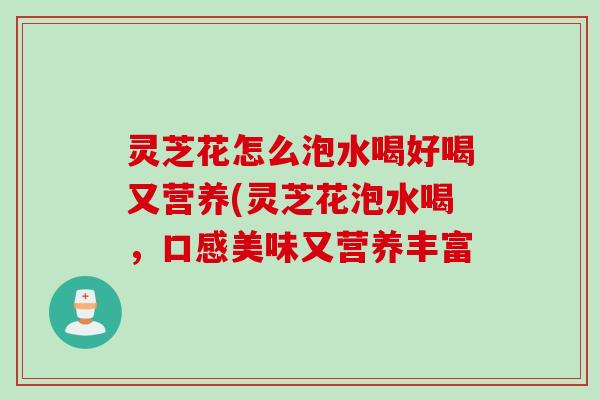灵芝花怎么泡水喝好喝又营养(灵芝花泡水喝，口感美味又营养丰富