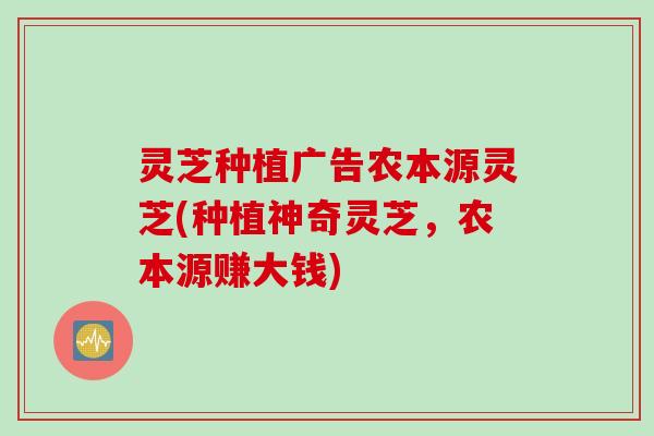灵芝种植广告农本源灵芝(种植神奇灵芝，农本源赚大钱)