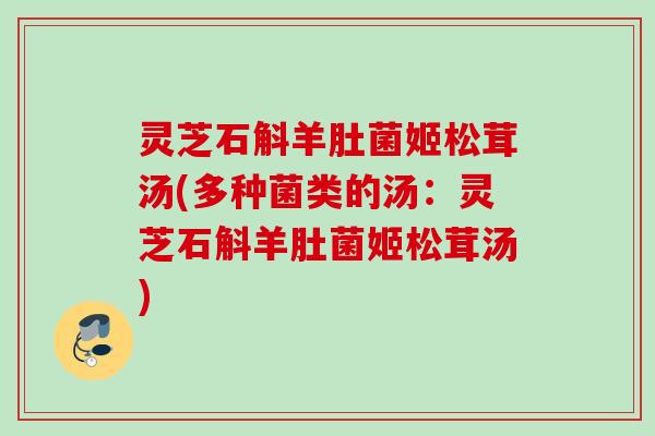 灵芝石斛羊肚菌姬松茸汤(多种菌类的汤：灵芝石斛羊肚菌姬松茸汤)