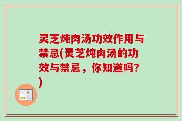 灵芝炖肉汤功效作用与禁忌(灵芝炖肉汤的功效与禁忌，你知道吗？)