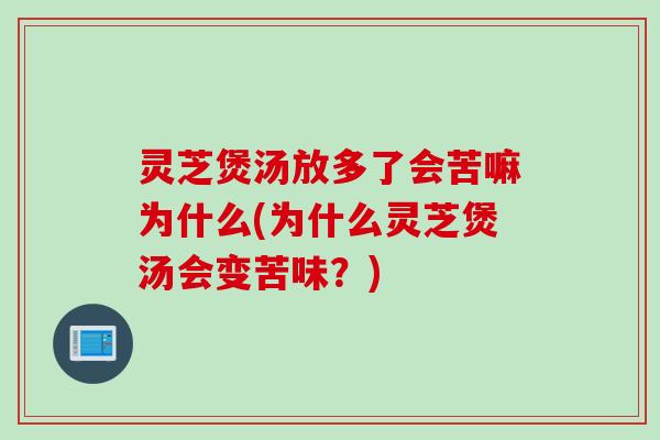 灵芝煲汤放多了会苦嘛为什么(为什么灵芝煲汤会变苦味？)