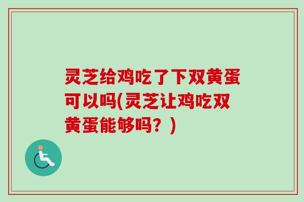 灵芝给鸡吃了下双黄蛋可以吗(灵芝让鸡吃双黄蛋能够吗？)