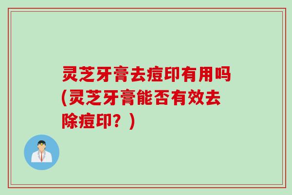 灵芝牙膏去痘印有用吗(灵芝牙膏能否有效去除痘印？)