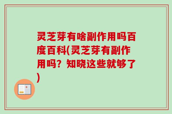灵芝芽有啥副作用吗百度百科(灵芝芽有副作用吗？知晓这些就够了)