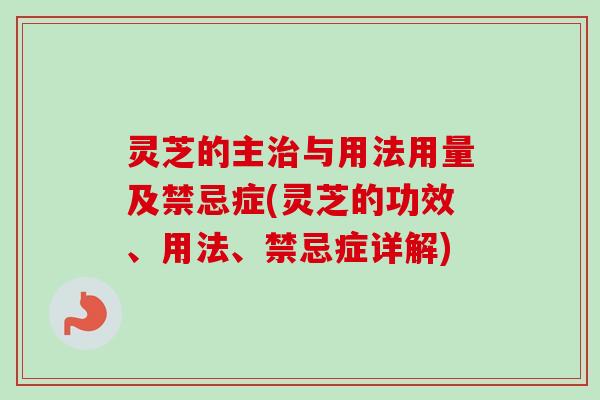 灵芝的主与用法用量及禁忌症(灵芝的功效、用法、禁忌症详解)