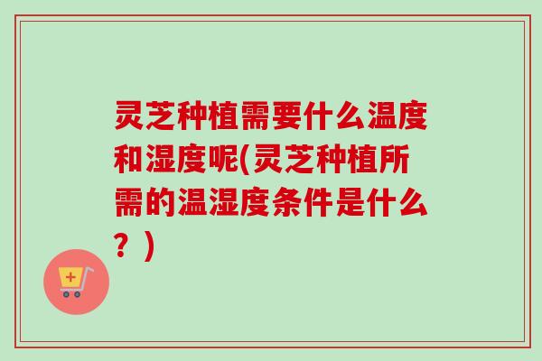 灵芝种植需要什么温度和湿度呢(灵芝种植所需的温湿度条件是什么？)