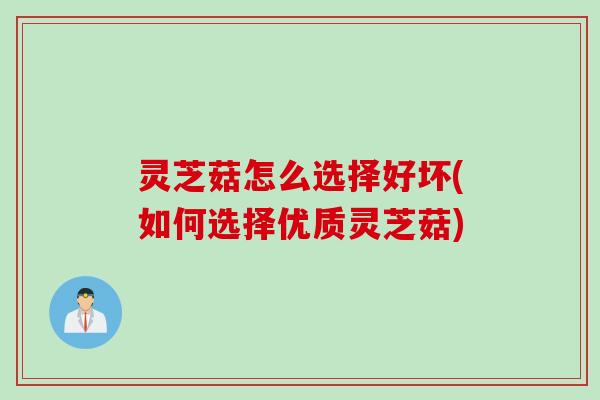 灵芝菇怎么选择好坏(如何选择优质灵芝菇)