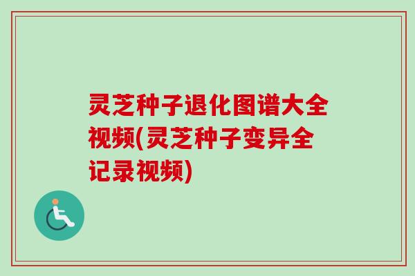 灵芝种子退化图谱大全视频(灵芝种子变异全记录视频)
