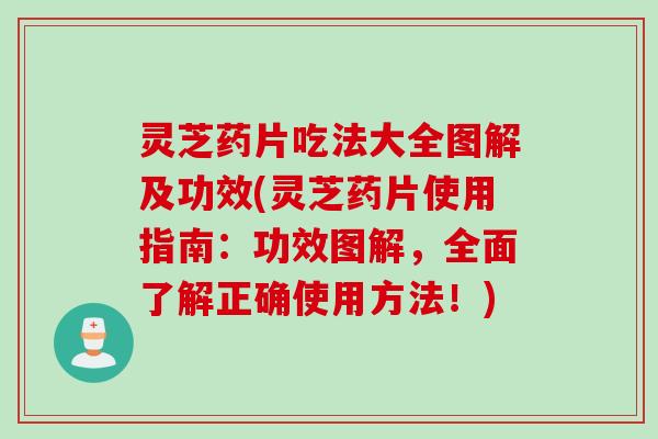 灵芝药片吃法大全图解及功效(灵芝药片使用指南：功效图解，全面了解正确使用方法！)