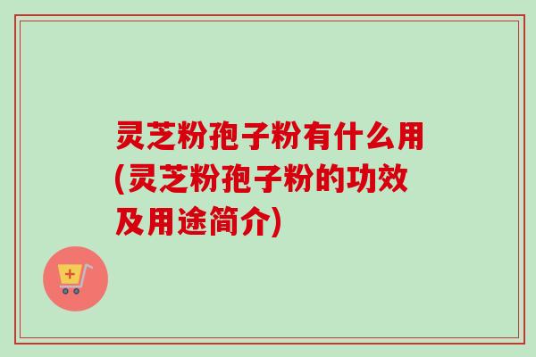 灵芝粉孢子粉有什么用(灵芝粉孢子粉的功效及用途简介)