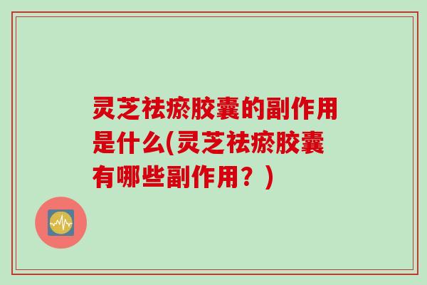 灵芝祛瘀胶囊的副作用是什么(灵芝祛瘀胶囊有哪些副作用？)