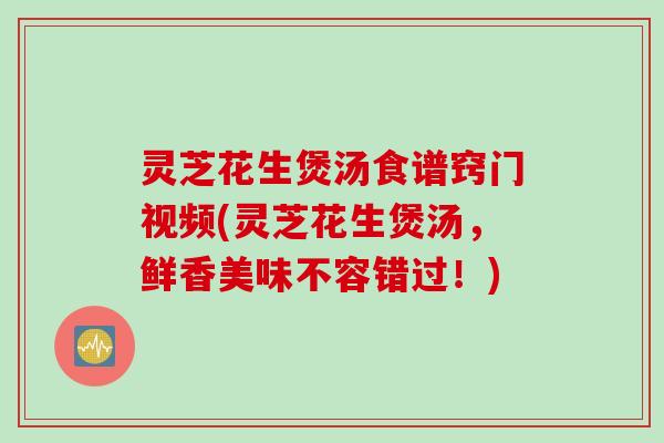 灵芝花生煲汤食谱窍门视频(灵芝花生煲汤，鲜香美味不容错过！)
