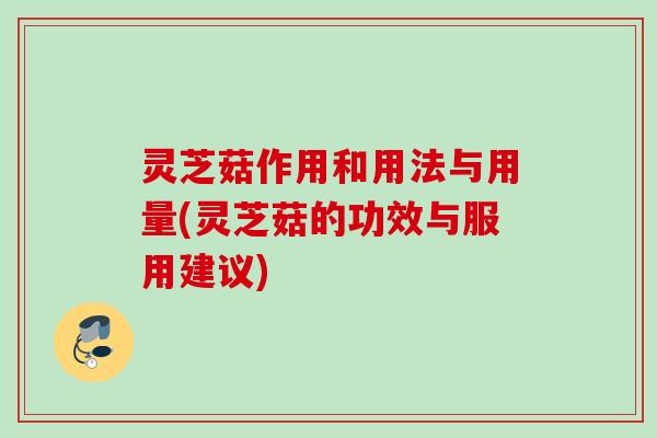 灵芝菇作用和用法与用量(灵芝菇的功效与服用建议)