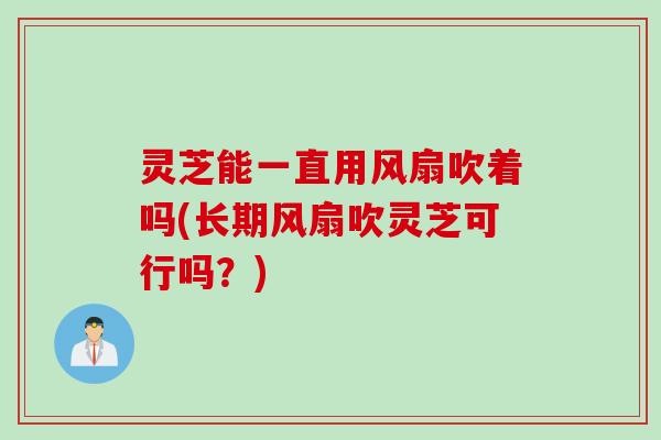 灵芝能一直用风扇吹着吗(长期风扇吹灵芝可行吗？)