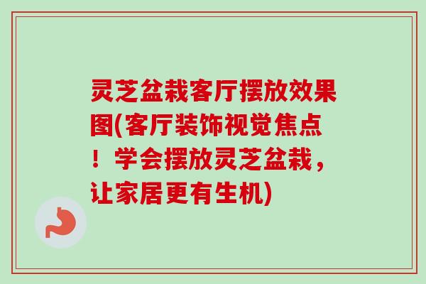 灵芝盆栽客厅摆放效果图(客厅装饰视觉焦点！学会摆放灵芝盆栽，让家居更有生机)