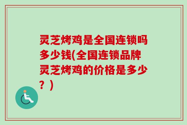 灵芝烤鸡是全国连锁吗多少钱(全国连锁品牌灵芝烤鸡的价格是多少？)