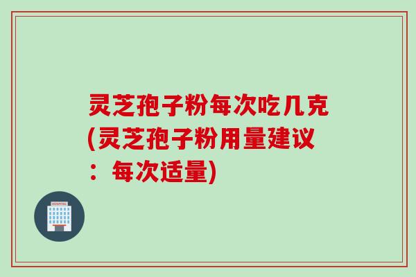 灵芝孢子粉每次吃几克(灵芝孢子粉用量建议：每次适量)