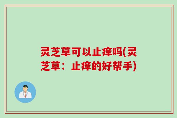 灵芝草可以止痒吗(灵芝草：止痒的好帮手)