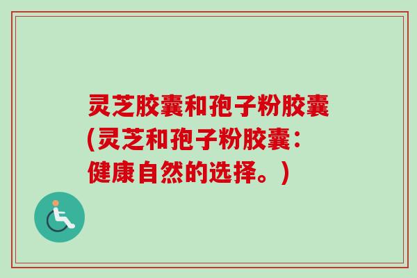 灵芝胶囊和孢子粉胶囊(灵芝和孢子粉胶囊：健康自然的选择。)