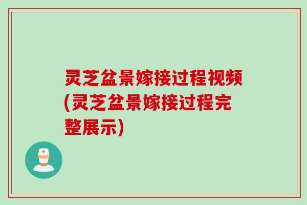 灵芝盆景嫁接过程视频(灵芝盆景嫁接过程完整展示)