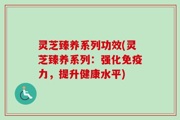 灵芝臻养系列功效(灵芝臻养系列：强化免疫力，提升健康水平)