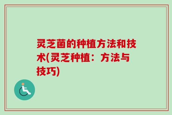 灵芝菌的种植方法和技术(灵芝种植：方法与技巧)
