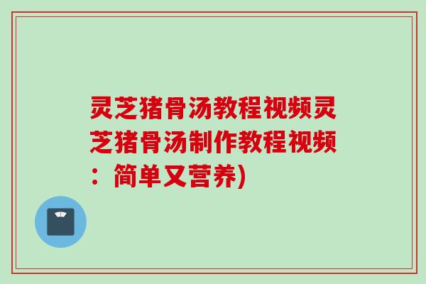 灵芝猪骨汤教程视频灵芝猪骨汤制作教程视频：简单又营养)