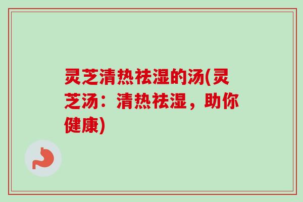 灵芝清热祛湿的汤(灵芝汤：清热祛湿，助你健康)