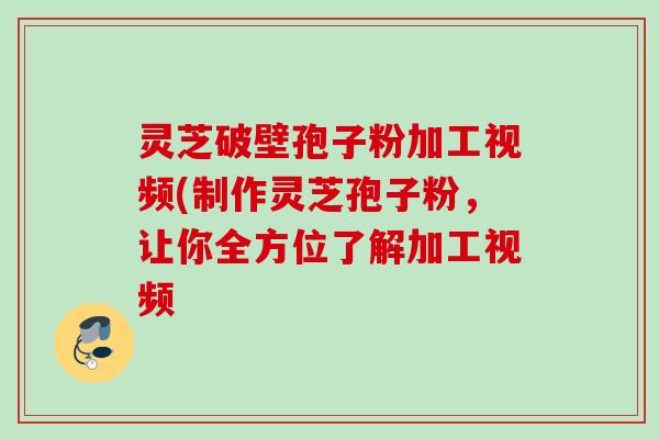 灵芝破壁孢子粉加工视频(制作灵芝孢子粉，让你全方位了解加工视频
