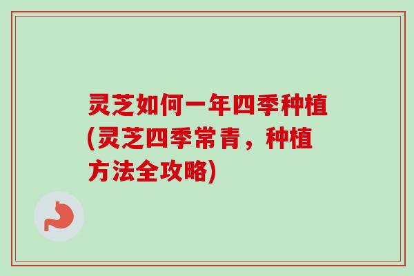 灵芝如何一年四季种植(灵芝四季常青，种植方法全攻略)