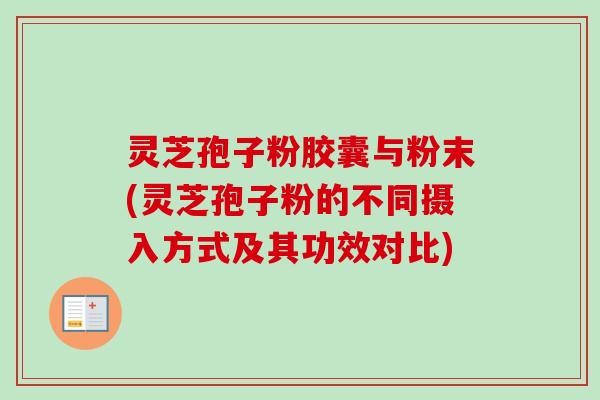 灵芝孢子粉胶囊与粉末(灵芝孢子粉的不同摄入方式及其功效对比)