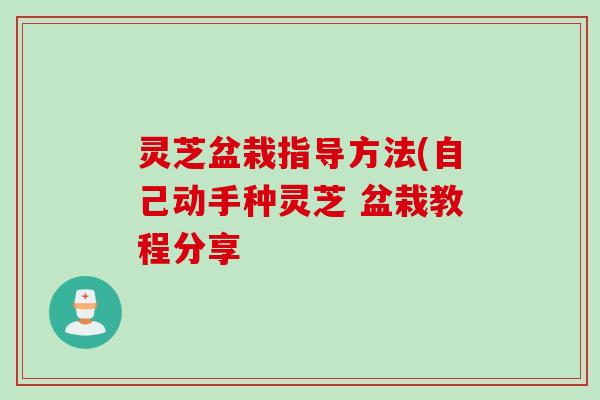 灵芝盆栽指导方法(自己动手种灵芝 盆栽教程分享