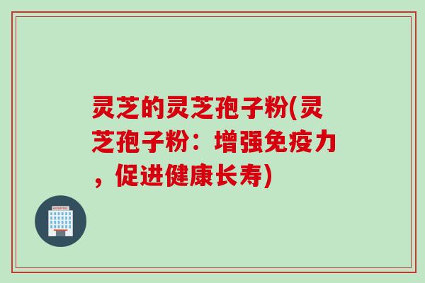 灵芝的灵芝孢子粉(灵芝孢子粉：增强免疫力，促进健康长寿)