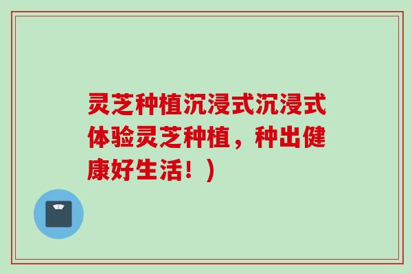 灵芝种植沉浸式沉浸式体验灵芝种植，种出健康好生活！)