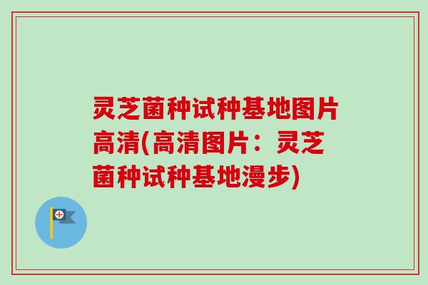 灵芝菌种试种基地图片高清(高清图片：灵芝菌种试种基地漫步)